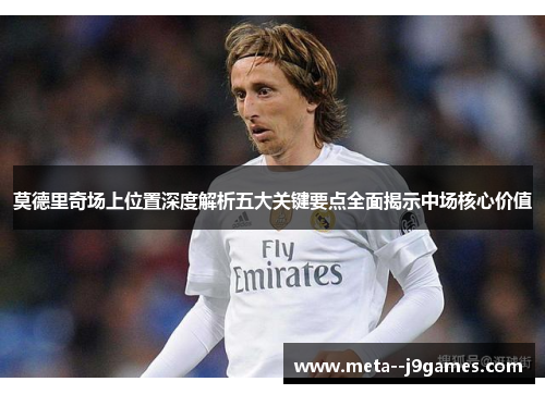 莫德里奇场上位置深度解析五大关键要点全面揭示中场核心价值