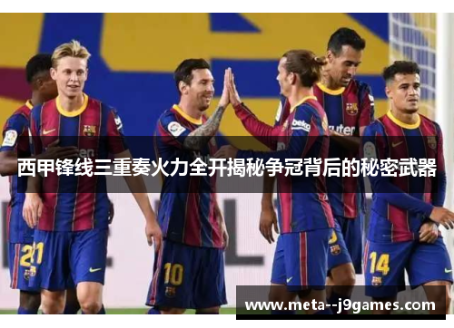 西甲锋线三重奏火力全开揭秘争冠背后的秘密武器 西甲锋线三重奏火力全开揭秘争冠背后的秘密武器