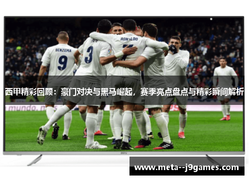 西甲精彩回顾：豪门对决与黑马崛起，赛季亮点盘点与精彩瞬间解析