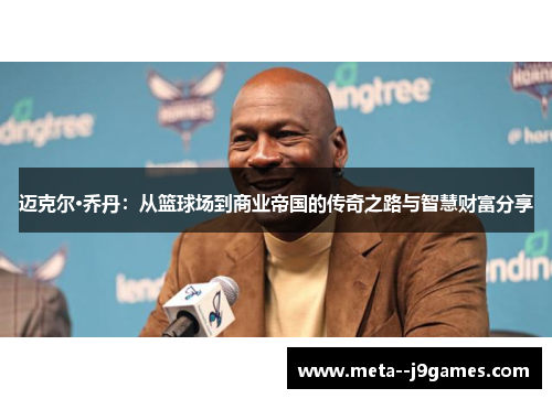 迈克尔·乔丹：从篮球场到商业帝国的传奇之路与智慧财富分享