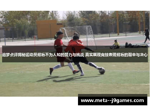 追梦点评揭秘运动员背后不为人知的努力与挑战 真实展现竞技表现背后的艰辛与决心