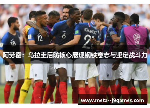 阿劳霍:乌拉圭后防核心展现钢铁意志与坚定战斗力 阿劳霍:乌拉圭后防核心展现钢铁意志与坚定战斗力