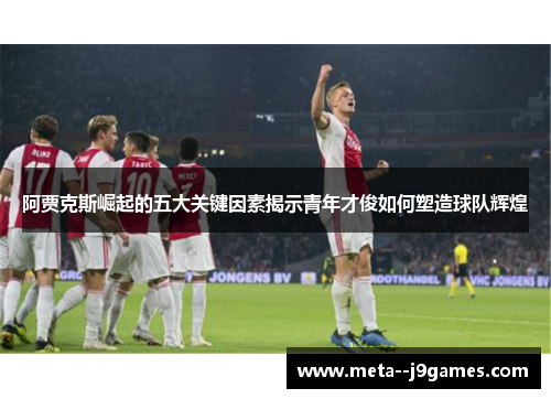 阿贾克斯崛起的五大关键因素揭示青年才俊如何塑造球队辉煌