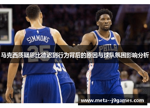 马克西质疑恩比德迟到行为背后的原因与球队氛围影响分析