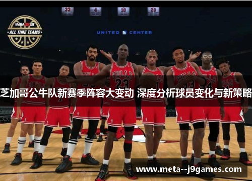芝加哥公牛队新赛季阵容大变动 深度分析球员变化与新策略
