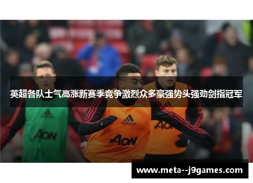 英超各队士气高涨新赛季竞争激烈众多豪强势头强劲剑指冠军