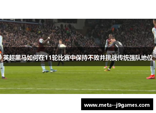 英超黑马如何在11轮比赛中保持不败并挑战传统强队地位