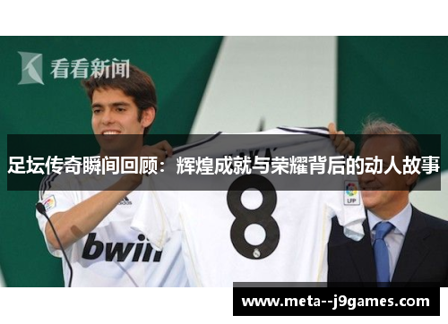 足坛传奇瞬间回顾:辉煌成就与荣耀背后的动人故事 足坛传奇瞬间回顾:辉煌成就与荣耀背后的动人故事