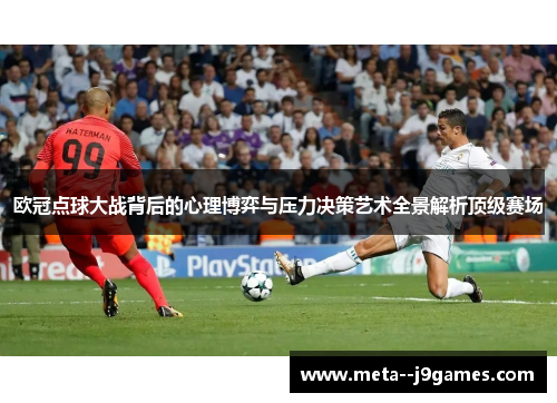 欧冠点球大战背后的心理博弈与压力决策艺术全景解析顶级赛场 欧冠点球大战背后的心理博弈与压力决策艺术全景解析顶级赛场