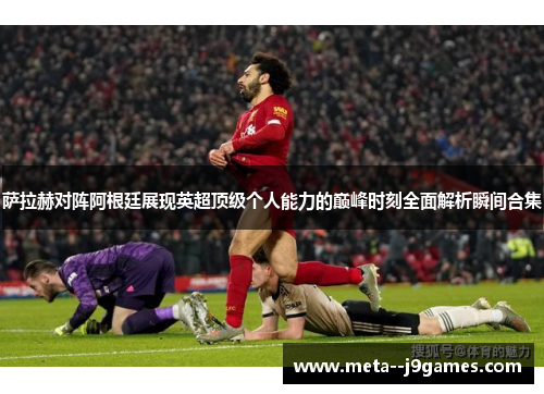 萨拉赫对阵阿根廷展现英超顶级个人能力的巅峰时刻全面解析瞬间合集 萨拉赫对阵阿根廷展现英超顶级个人能力的巅峰时刻全面解析瞬间合集
