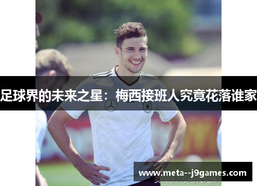 足球界的未来之星：梅西接班人究竟花落谁家
