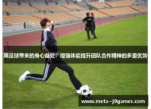 踢足球带来的身心益处:增强体能提升团队合作精神的多重优势 踢足球带来的身心益处:增强体能提升团队合作精神的多重优势