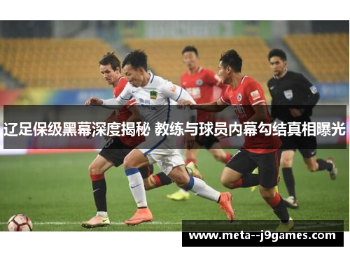 辽足保级黑幕深度揭秘 教练与球员内幕勾结真相曝光 辽足保级黑幕深度揭秘 教练与球员内幕勾结真相曝光