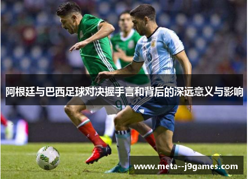 阿根廷与巴西足球对决握手言和背后的深远意义与影响 阿根廷与巴西足球对决握手言和背后的深远意义与影响