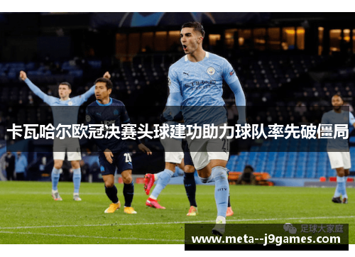 卡瓦哈尔欧冠决赛头球建功助力球队率先破僵局 卡瓦哈尔欧冠决赛头球建功助力球队率先破僵局