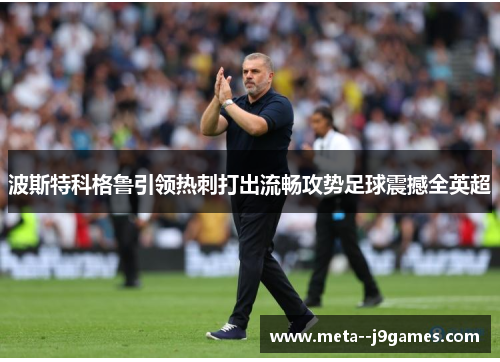 波斯特科格鲁引领热刺打出流畅攻势足球震撼全英超