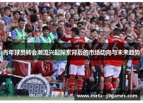 青年球员转会潮流兴起探索背后的市场动向与未来趋势