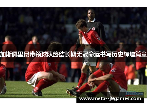 加斯佩里尼带领球队终结长期无冠命运书写历史辉煌篇章 加斯佩里尼带领球队终结长期无冠命运书写历史辉煌篇章