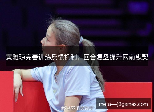 黄雅琼完善训练反馈机制，回合复盘提升网前默契