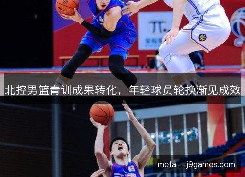 北控男篮青训成果转化，年轻球员轮换渐见成效